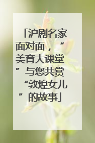 沪剧名家面对面，“美育大课堂”与您共赏“敦煌女儿”的故事