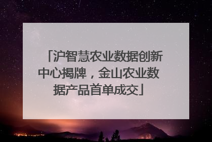沪智慧农业数据创新中心揭牌，金山农业数据产品首单成交