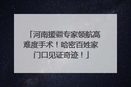 河南援疆专家领航高难度手术！哈密百姓家门口见证奇迹！