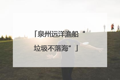 泉州远洋渔船“垃圾不落海”