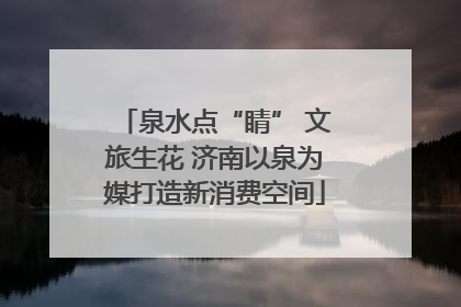 泉水点“睛” 文旅生花 济南以泉为媒打造新消费空间