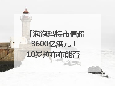 泡泡玛特市值超3600亿港元！10岁拉布布能否延续“哪吒”神话？｜热财经