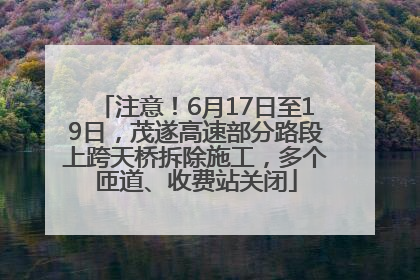 注意！6月17日至19日，茂遂高速部分路段上跨天桥拆除施工，多个匝道、收费站关闭