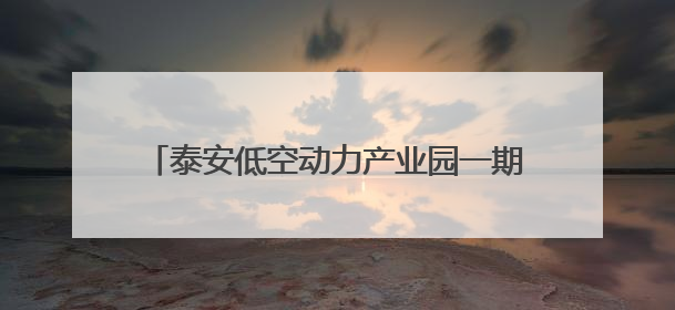 泰安低空动力产业园一期建设全速推进 文庙街道聚力攻坚抢抓“进度条”