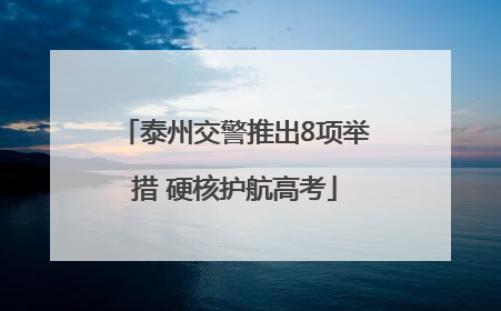 泰州交警推出8项举措 硬核护航高考