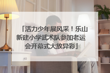 活力少年展风采！乐山新建小学武术队参加老运会开幕式大放异彩