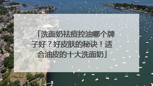 洗面奶祛痘控油哪个牌子好？好皮肤的秘诀！适合油皮的十大洗面奶