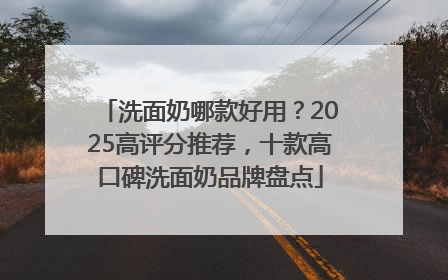 洗面奶哪款好用？2025高评分推荐，十款高口碑洗面奶品牌盘点