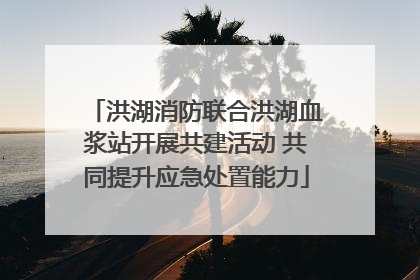 洪湖消防联合洪湖血浆站开展共建活动 共同提升应急处置能力