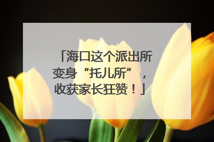 海口这个派出所变身“托儿所”，收获家长狂赞！