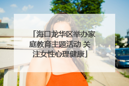 海口龙华区举办家庭教育主题活动 关注女性心理健康