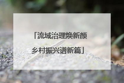 流域治理焕新颜 乡村振兴谱新篇