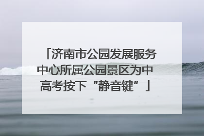 济南市公园发展服务中心所属公园景区为中高考按下“静音键”