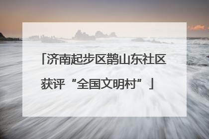 济南起步区鹊山东社区获评“全国文明村”