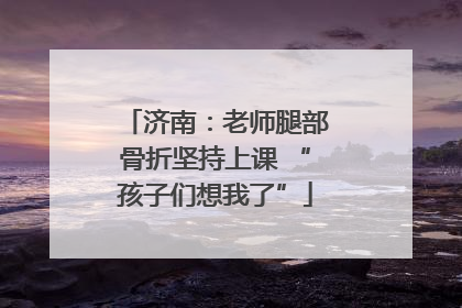 济南：老师腿部骨折坚持上课 “孩子们想我了”