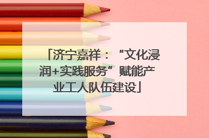 济宁嘉祥：“文化浸润+实践服务”赋能产业工人队伍建设