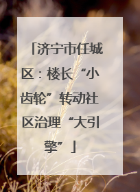 济宁市任城区：楼长“小齿轮”转动社区治理“大引擎”
