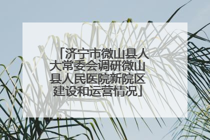 济宁市微山县人大常委会调研微山县人民医院新院区建设和运营情况