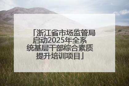 浙江省市场监管局启动2025年全系统基层干部综合素质提升培训项目
