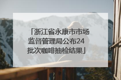 浙江省永康市市场监督管理局公布24批次咖啡抽检结果