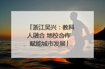 浙江吴兴：教科人融合 地校合作赋能城市发展