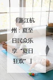 浙江杭州：夏至日民众乐享“夏日狂欢”