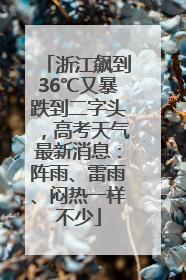 浙江飙到36℃又暴跌到二字头，高考天气最新消息：阵雨、雷雨、闷热一样不少