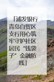 浦发银行青岛自贸区支行用心筑牢守护社区居民“钱袋子”金融防线