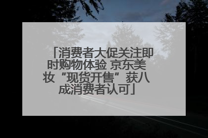 消费者大促关注即时购物体验 京东美妆“现货开售”获八成消费者认可