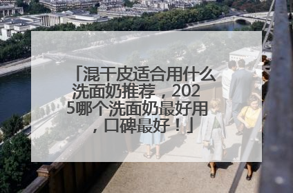 混干皮适合用什么洗面奶推荐，2025哪个洗面奶最好用，口碑最好！