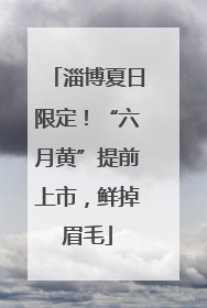淄博夏日限定！“六月黄”提前上市，鲜掉眉毛