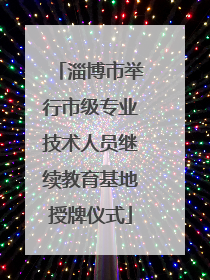 淄博市举行市级专业技术人员继续教育基地授牌仪式