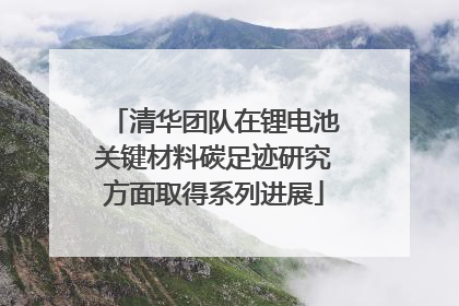 清华团队在锂电池关键材料碳足迹研究方面取得系列进展