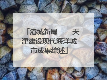 港城新局——天津建设现代海洋城市成果综述