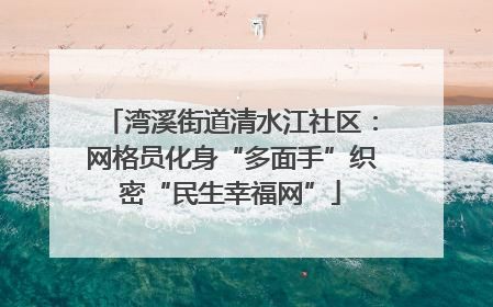 湾溪街道清水江社区：网格员化身“多面手”织密“民生幸福网”