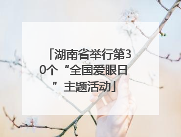 湖南省举行第30个“全国爱眼日”主题活动