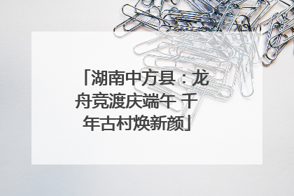 湖南中方县：龙舟竞渡庆端午 千年古村焕新颜