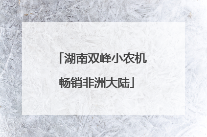 湖南双峰小农机畅销非洲大陆