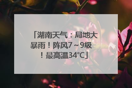 湖南天气：局地大暴雨！阵风7～9级！最高温34℃
