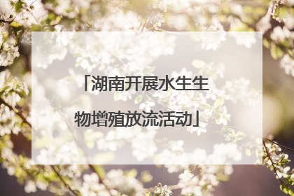 湖南开展水生生物增殖放流活动