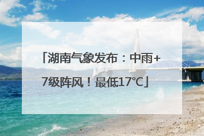 湖南气象发布：中雨+7级阵风！最低17℃