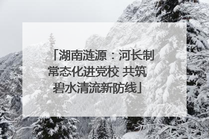 湖南涟源：河长制常态化进党校 共筑碧水清流新防线