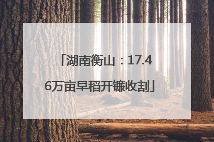 湖南衡山：17.46万亩早稻开镰收割