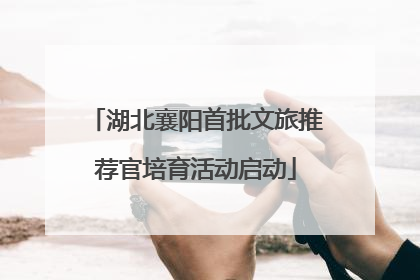 湖北襄阳首批文旅推荐官培育活动启动