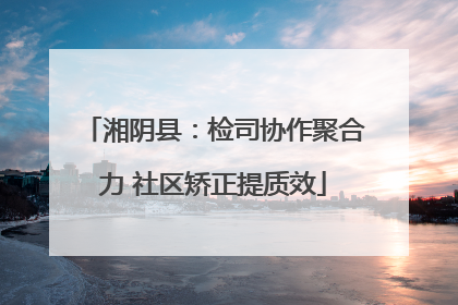 湘阴县：检司协作聚合力 社区矫正提质效