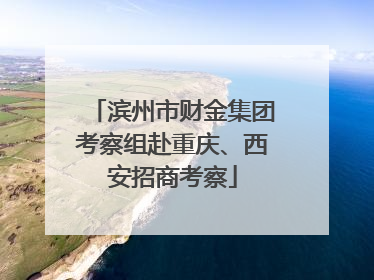 滨州市财金集团考察组赴重庆、西安招商考察