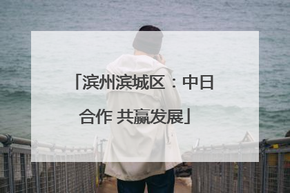 滨州滨城区：中日合作 共赢发展
