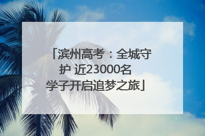 滨州高考：全城守护 近23000名学子开启追梦之旅