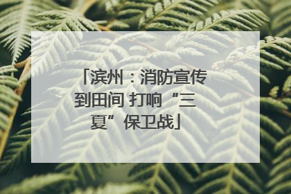 滨州：消防宣传到田间 打响“三夏”保卫战