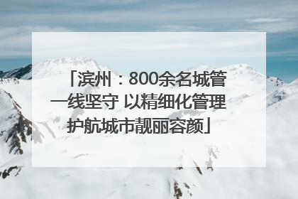滨州：800余名城管一线坚守 以精细化管理护航城市靓丽容颜